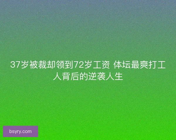 37岁被裁却领到72岁工资 体坛最爽打工人背后的逆袭人生 37岁被裁却领到72岁工资 体坛最爽打工人背后的逆袭人生
