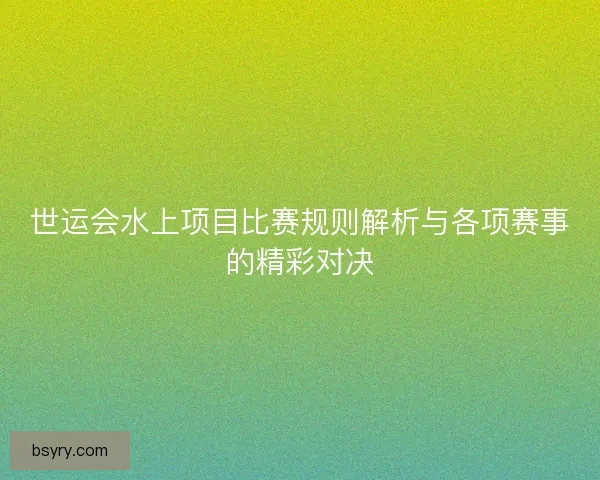 世运会水上项目比赛规则解析与各项赛事的精彩对决