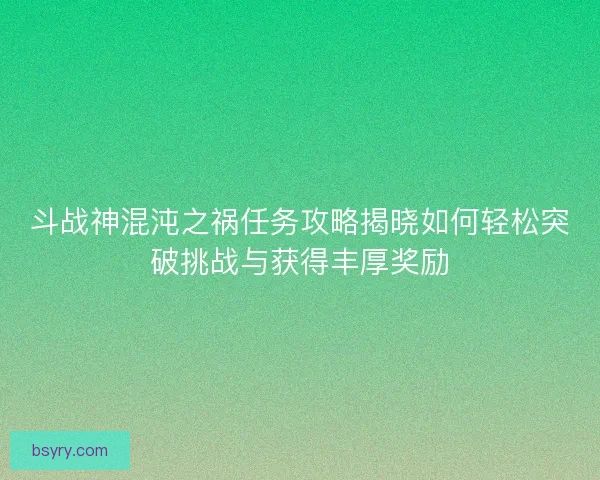斗战神混沌之祸任务攻略揭晓如何轻松突破挑战与获得丰厚奖励