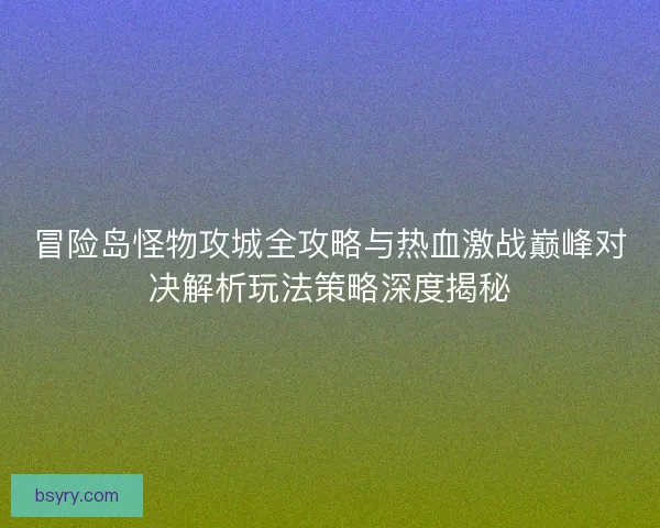 冒险岛怪物攻城全攻略与热血激战巅峰对决解析玩法策略深度揭秘