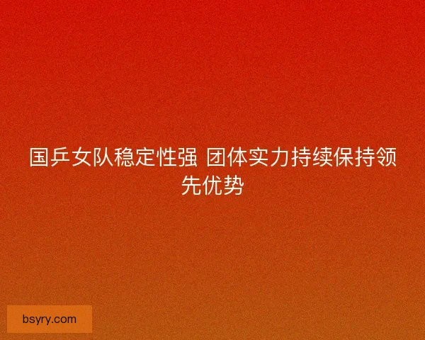 国乒女队稳定性强 团体实力持续保持领先优势