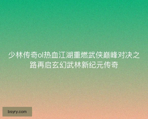 少林传奇ol热血江湖重燃武侠巅峰对决之路再启玄幻武林新纪元传奇