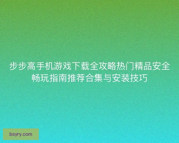 步步高手机游戏下载全攻略热门精品安全畅玩指南推荐合集与安装技巧