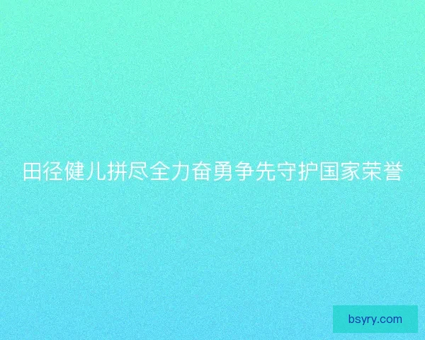 田径健儿拼尽全力奋勇争先守护国家荣誉
