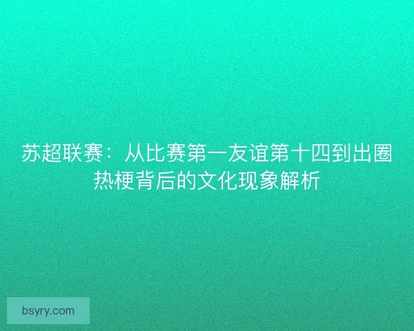 苏超联赛：从比赛第一友谊第十四到出圈热梗背后的文化现象解析