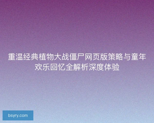 重温经典植物大战僵尸网页版策略与童年欢乐回忆全解析深度体验