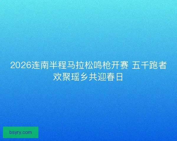 2026连南半程马拉松鸣枪开赛 五千跑者欢聚瑶乡共迎春日
