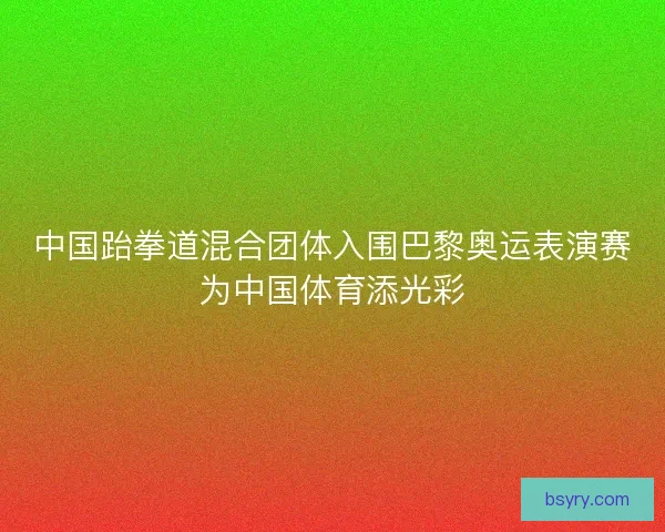 中国跆拳道混合团体入围巴黎奥运表演赛为中国体育添光彩