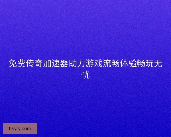 免费传奇加速器助力游戏流畅体验畅玩无忧