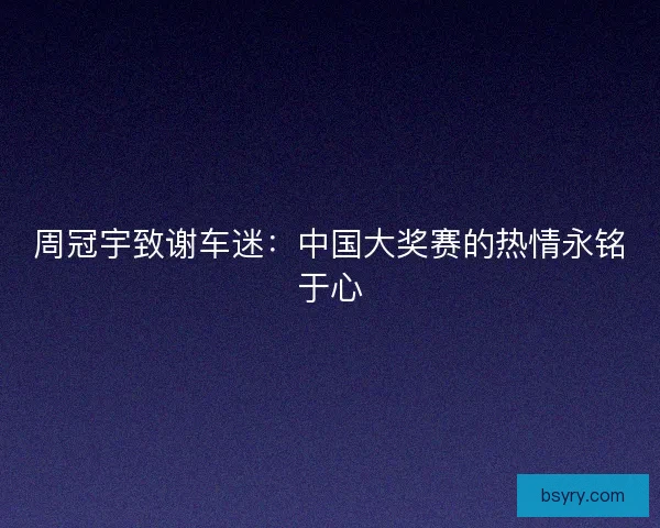 周冠宇致谢车迷：中国大奖赛的热情永铭于心