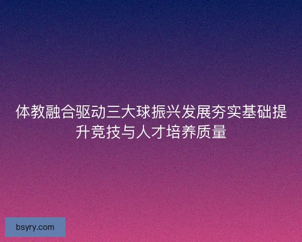 体教融合驱动三大球振兴发展夯实基础提升竞技与人才培养质量