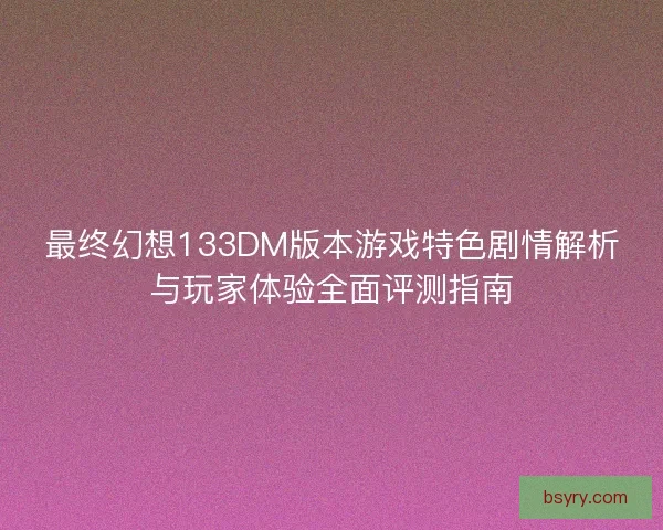 最终幻想133DM版本游戏特色剧情解析与玩家体验全面评测指南