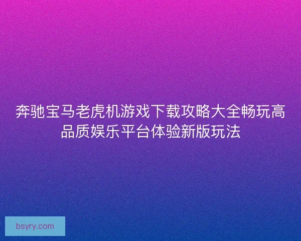 奔驰宝马老虎机游戏下载攻略大全畅玩高品质娱乐平台体验新版玩法 奔驰宝马老虎机游戏下载攻略大全畅玩高品质娱乐平台体验新版玩法