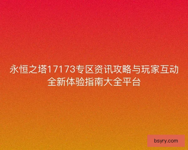 永恒之塔17173专区资讯攻略与玩家互动全新体验指南大全平台