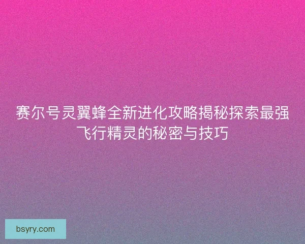 赛尔号灵翼蜂全新进化攻略揭秘探索最强飞行精灵的秘密与技巧