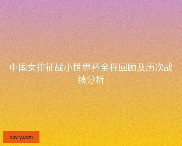 中国女排征战小世界杯全程回顾及历次战绩分析