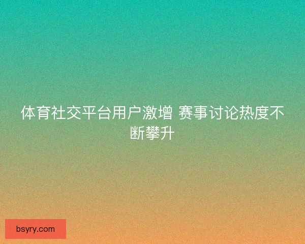 体育社交平台用户激增 赛事讨论热度不断攀升