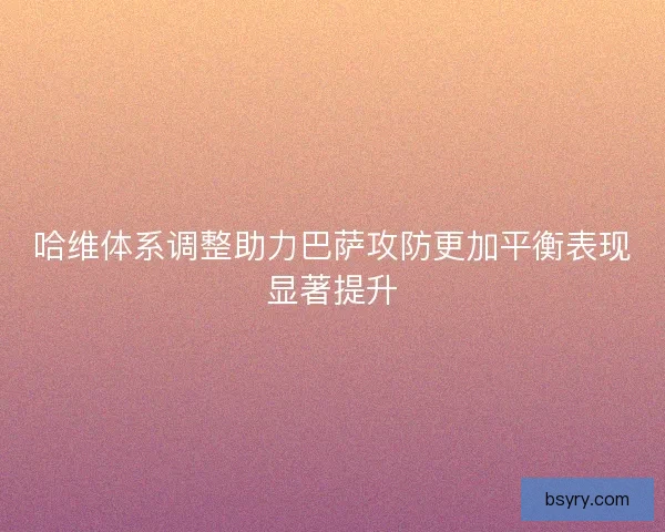 哈维体系调整助力巴萨攻防更加平衡表现显著提升 哈维体系调整助力巴萨攻防更加平衡表现显著提升