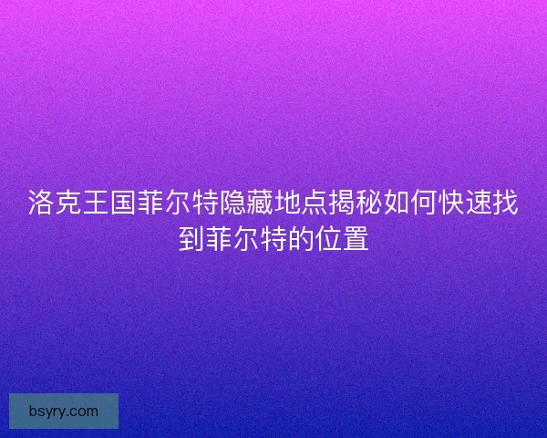 洛克王国菲尔特隐藏地点揭秘如何快速找到菲尔特的位置