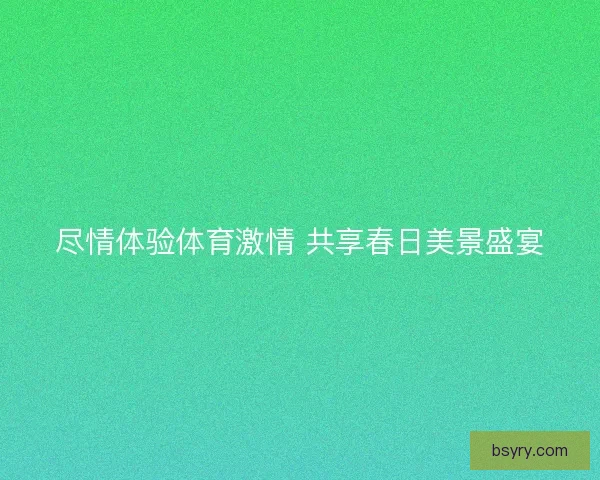 尽情体验体育激情 共享春日美景盛宴