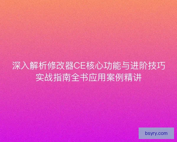 深入解析修改器CE核心功能与进阶技巧实战指南全书应用案例精讲