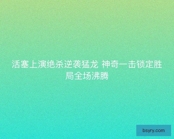 活塞上演绝杀逆袭猛龙 神奇一击锁定胜局全场沸腾
