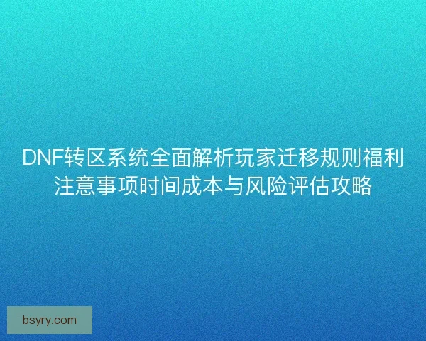 DNF转区系统全面解析玩家迁移规则福利注意事项时间成本与风险评估攻略