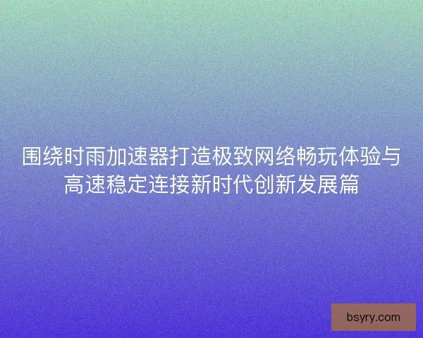 围绕时雨加速器打造极致网络畅玩体验与高速稳定连接新时代创新发展篇