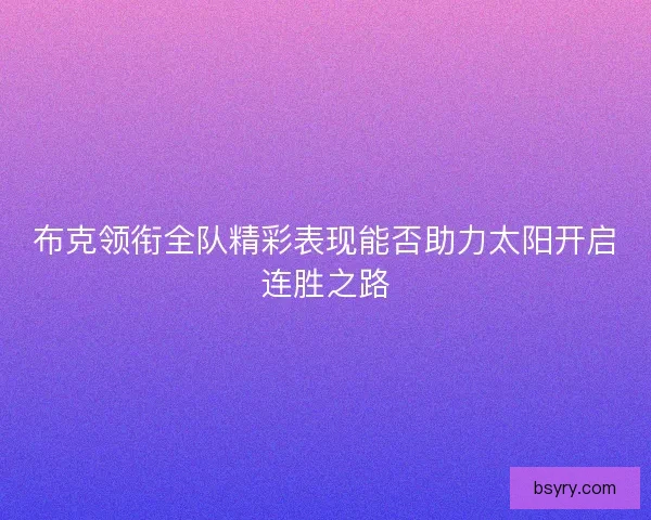 布克领衔全队精彩表现能否助力太阳开启连胜之路